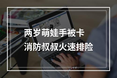 两岁萌娃手被卡 消防叔叔火速排险