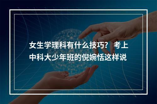 女生学理科有什么技巧？ 考上中科大少年班的倪婉恬这样说