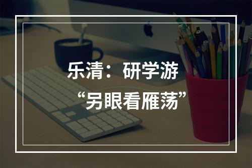 乐清：研学游 “另眼看雁荡”