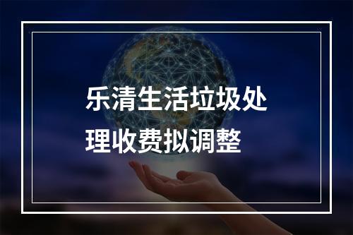 乐清生活垃圾处理收费拟调整