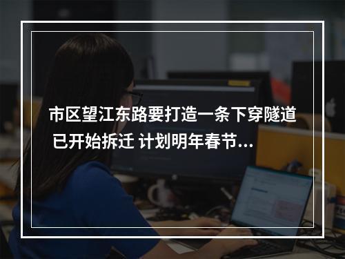 市区望江东路要打造一条下穿隧道 已开始拆迁 计划明年春节后进场封闭施工