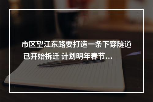 市区望江东路要打造一条下穿隧道 已开始拆迁 计划明年春节后进场封闭施工