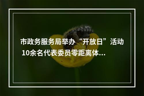 市政务服务局举办“开放日”活动 10余名代表委员零距离体验公共资源交易过程