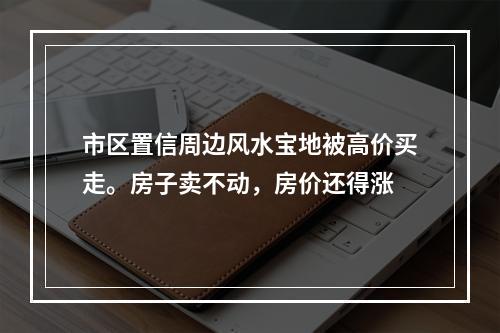 市区置信周边风水宝地被高价买走。房子卖不动，房价还得涨