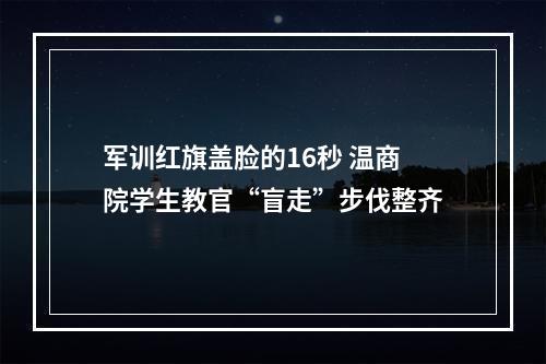军训红旗盖脸的16秒 温商院学生教官“盲走”步伐整齐