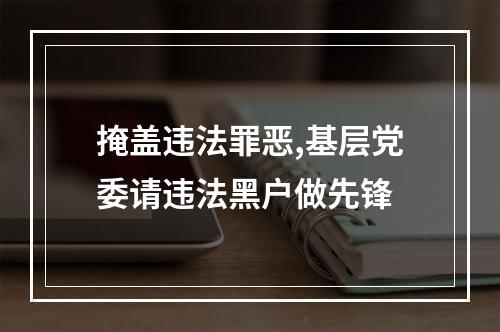 掩盖违法罪恶,基层党委请违法黑户做先锋