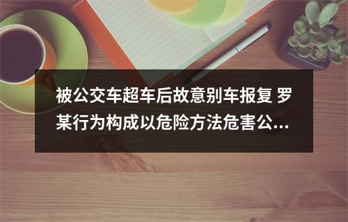 被公交车超车后故意别车报复 罗某行为构成以危险方法危害公共安全罪被判有期徒刑一年
