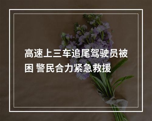 高速上三车追尾驾驶员被困 警民合力紧急救援