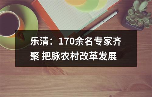 乐清：170余名专家齐聚 把脉农村改革发展
