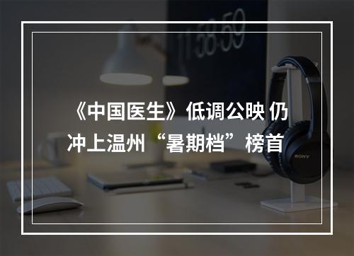 《中国医生》低调公映 仍冲上温州“暑期档”榜首