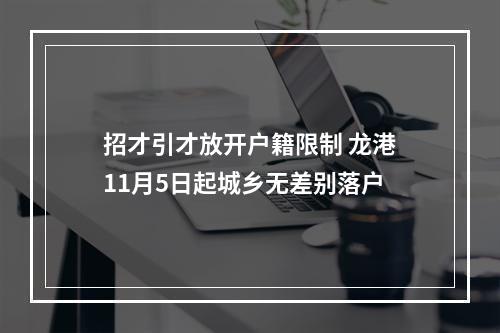 招才引才放开户籍限制 龙港11月5日起城乡无差别落户
