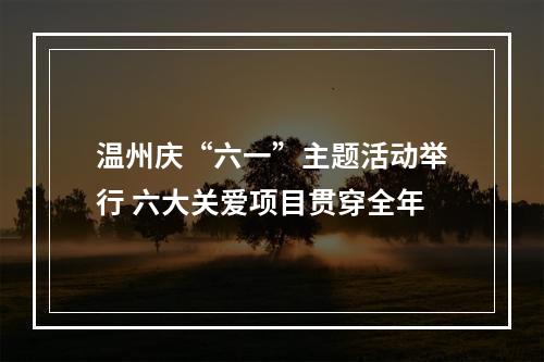 温州庆“六一”主题活动举行 六大关爱项目贯穿全年