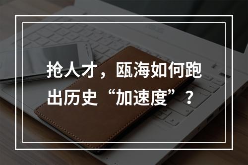 抢人才，瓯海如何跑出历史“加速度”？