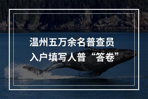 温州五万余名普查员 入户填写人普“答卷”