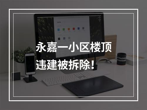 永嘉一小区楼顶违建被拆除！