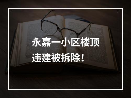 永嘉一小区楼顶违建被拆除！