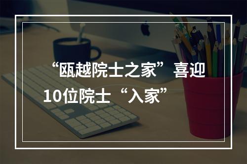 “瓯越院士之家”喜迎10位院士“入家”