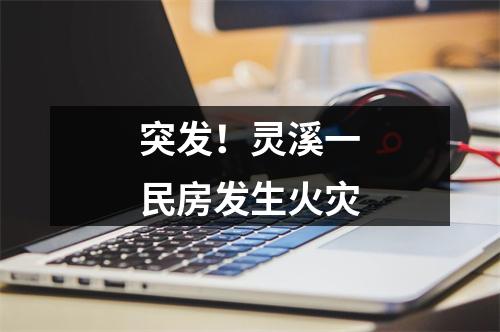 突发！灵溪一民房发生火灾