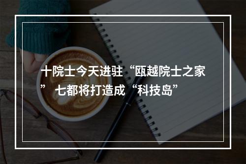 十院士今天进驻“瓯越院士之家” 七都将打造成“科技岛”