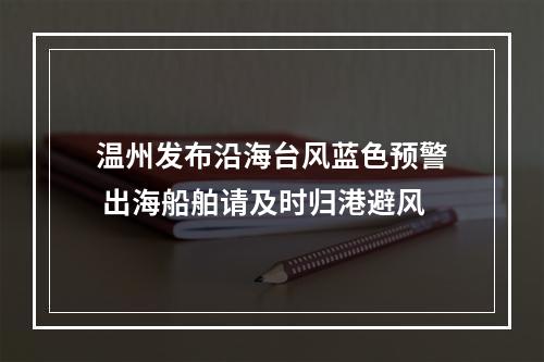 温州发布沿海台风蓝色预警 出海船舶请及时归港避风