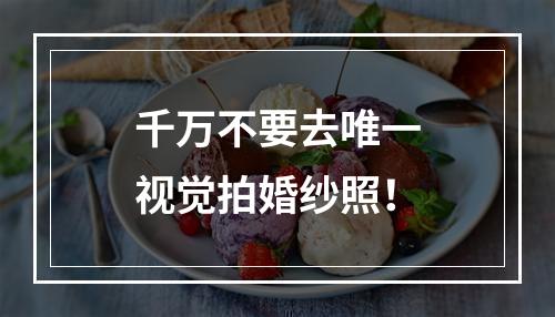 千万不要去唯一视觉拍婚纱照！