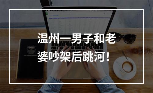 温州一男子和老婆吵架后跳河！