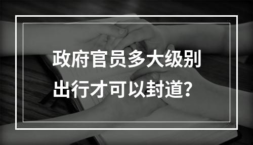 政府官员多大级别出行才可以封道？