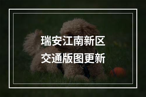 瑞安江南新区交通版图更新