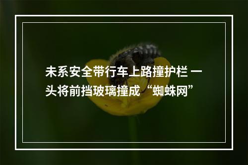 未系安全带行车上路撞护栏 一头将前挡玻璃撞成“蜘蛛网”