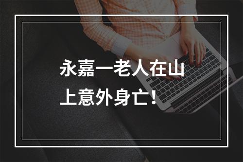 永嘉一老人在山上意外身亡！