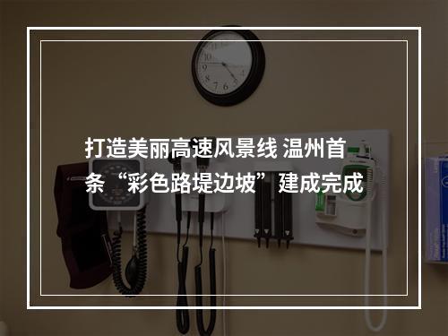 打造美丽高速风景线 温州首条“彩色路堤边坡”建成完成