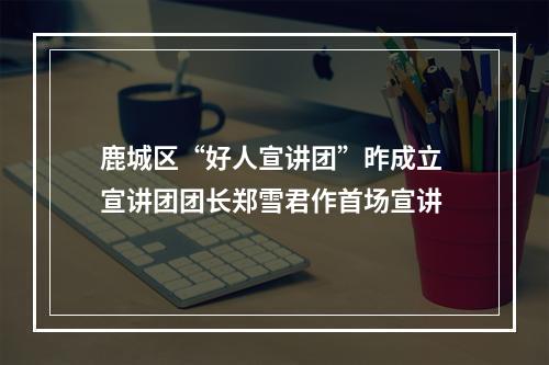 鹿城区“好人宣讲团”昨成立 宣讲团团长郑雪君作首场宣讲