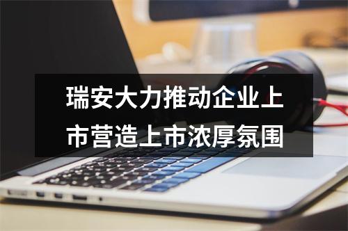 瑞安大力推动企业上市营造上市浓厚氛围