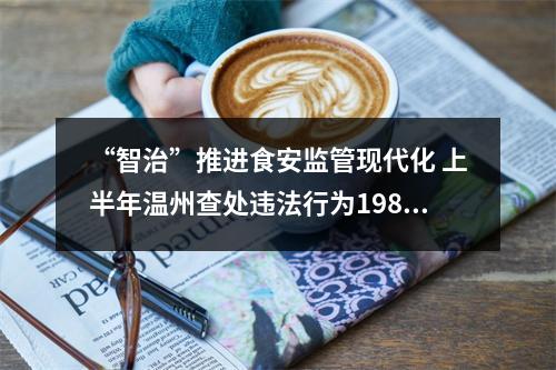 “智治”推进食安监管现代化 上半年温州查处违法行为1985起
