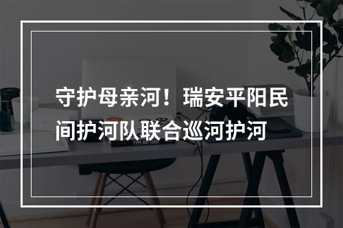 守护母亲河！瑞安平阳民间护河队联合巡河护河