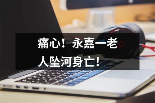 痛心！永嘉一老人坠河身亡！