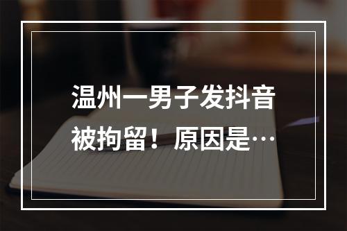 温州一男子发抖音被拘留！原因是…