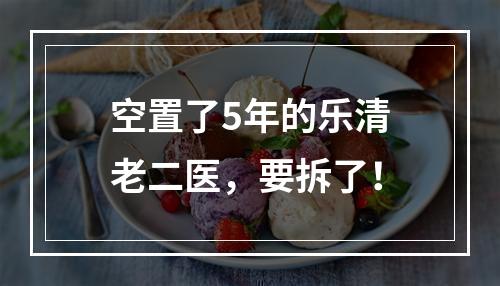 空置了5年的乐清老二医，要拆了！