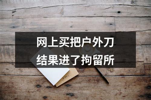 网上买把户外刀结果进了拘留所