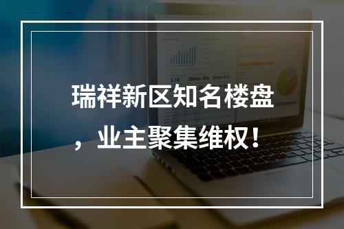 瑞祥新区知名楼盘，业主聚集维权！