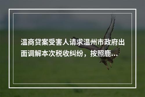 温商贷案受害人请求温州市政府出面调解本次税收纠纷，按照鹿城区征收标准执行。同时请
