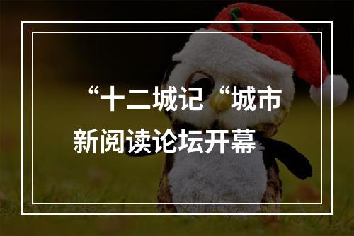 “十二城记“城市新阅读论坛开幕