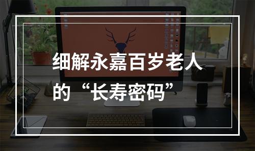 细解永嘉百岁老人的“长寿密码”