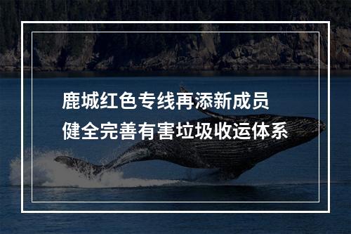 鹿城红色专线再添新成员 健全完善有害垃圾收运体系