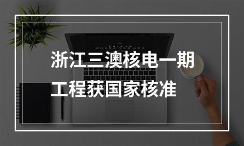 浙江三澳核电一期工程获国家核准