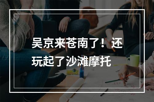吴京来苍南了！还玩起了沙滩摩托