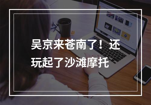 吴京来苍南了！还玩起了沙滩摩托