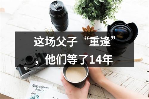 这场父子“重逢”，他们等了14年