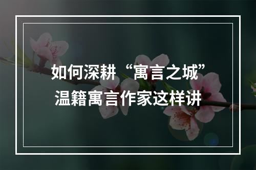 如何深耕“寓言之城” 温籍寓言作家这样讲