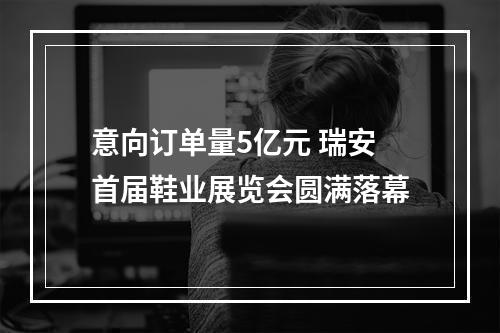 意向订单量5亿元 瑞安首届鞋业展览会圆满落幕
